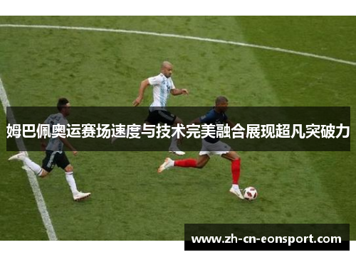 姆巴佩奥运赛场速度与技术完美融合展现超凡突破力