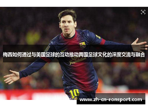 梅西如何通过与美国足球的互动推动两国足球文化的深度交流与融合