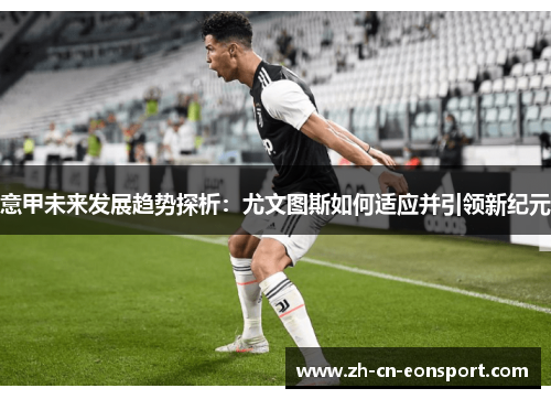意甲未来发展趋势探析：尤文图斯如何适应并引领新纪元