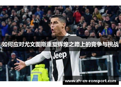 如何应对尤文图斯重塑辉煌之路上的竞争与挑战