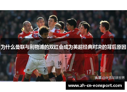 为什么曼联与利物浦的双红会成为英超经典对决的背后原因