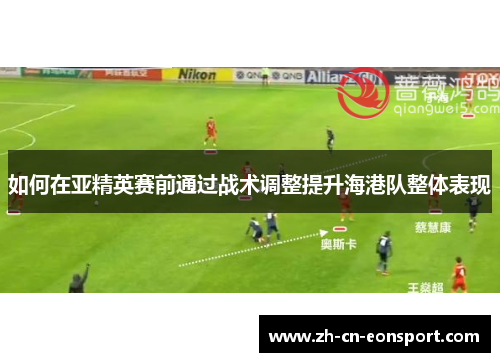 如何在亚精英赛前通过战术调整提升海港队整体表现