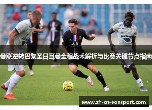 曼联逆转巴黎圣日耳曼全程战术解析与比赛关键节点指南
