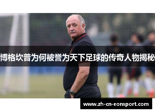 博格坎普为何被誉为天下足球的传奇人物揭秘